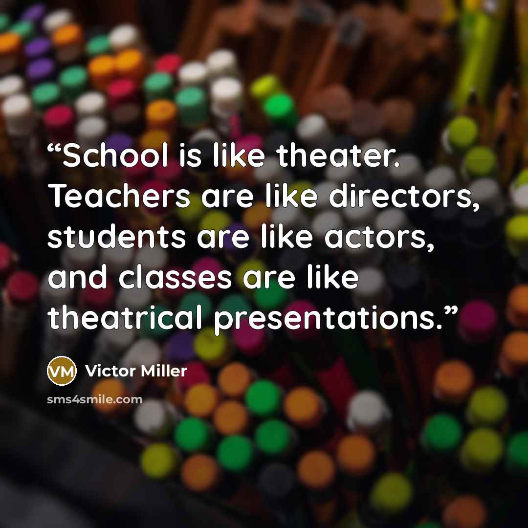 “School is like theater. Teachers are like directors, students are like actors, and classes are like theatrical presentations.” quote by Victor Miller