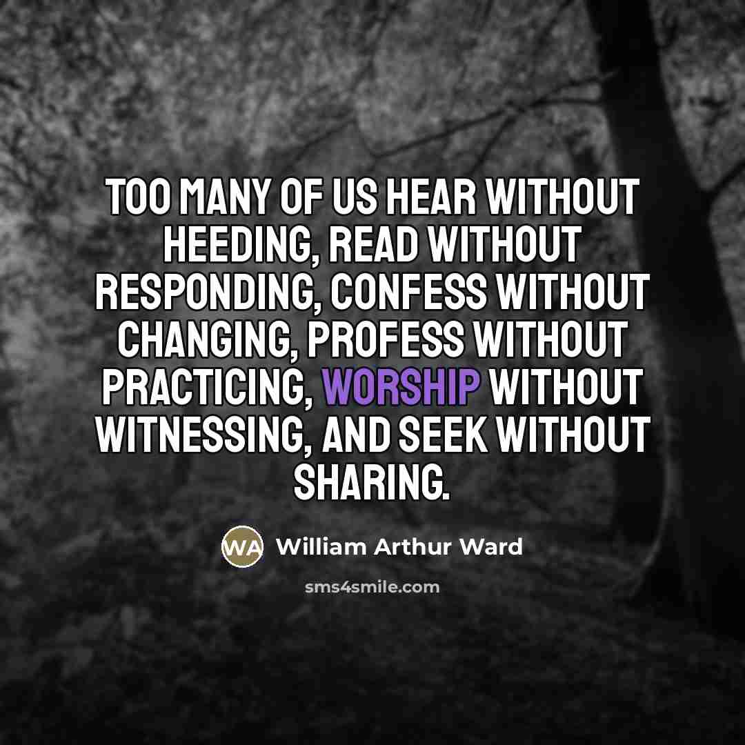 “Too many of us hear without heeding, read without responding,…” quote by William Arthur Ward