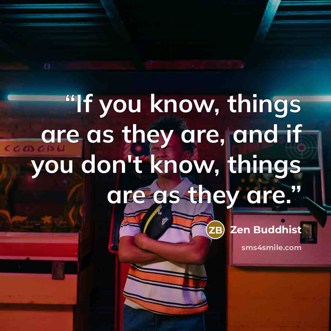 “If you know, things are as they are, and if you don't know, things are as they are.” quote by Zen Buddhist