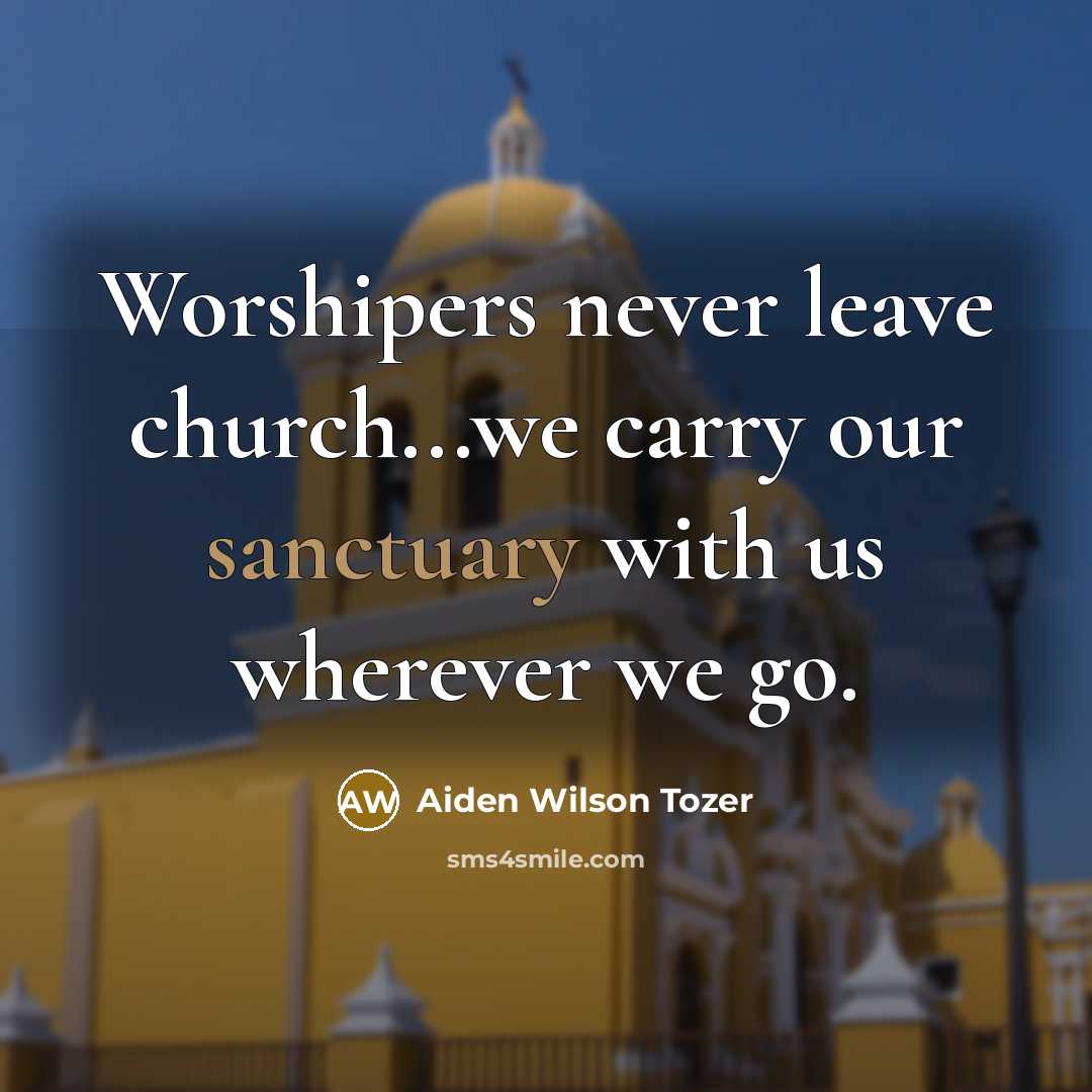 “Worshipers never leave church...we carry our sanctuary with us wherever…” quote by Aiden Wilson Tozer