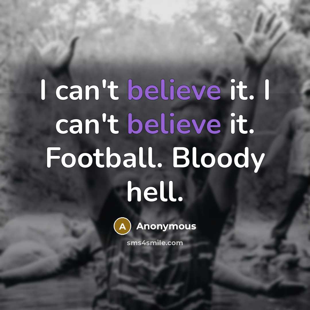 “I can't believe it. I can't believe it. Football. Bloody…” quote by Anonymous