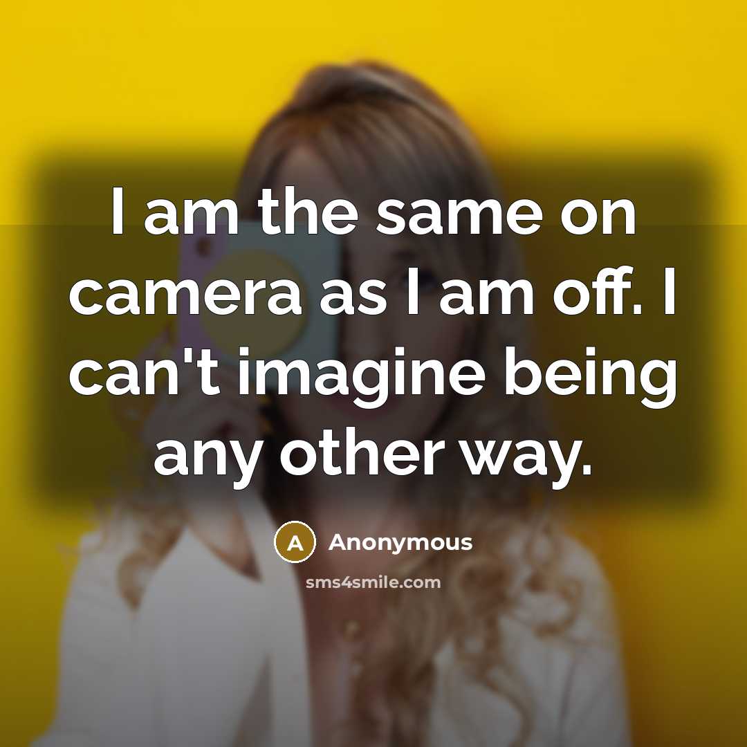 “I am the same on camera as I am off. I can't imagine being any other way.” quote by Anonymous