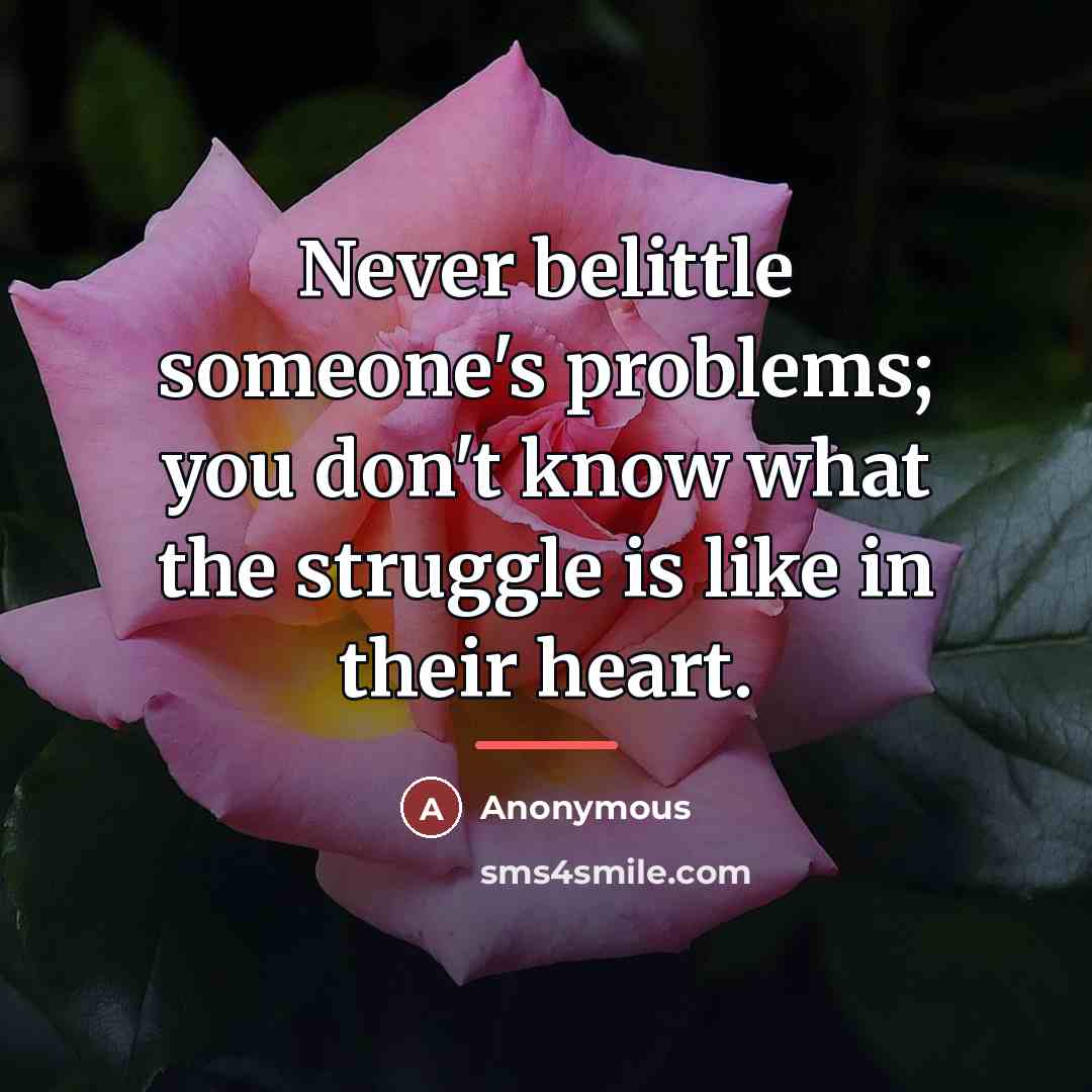 “Never belittle someone's problems; you don't know what the struggle…” quote by Anonymous