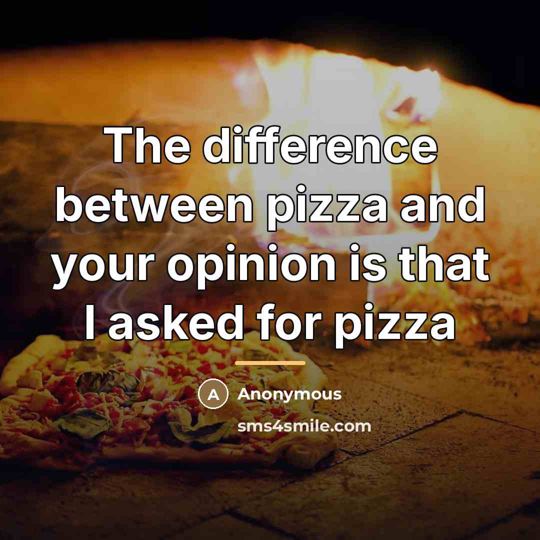 “The difference between pizza and your opinion is that I…” quote by Anonymous