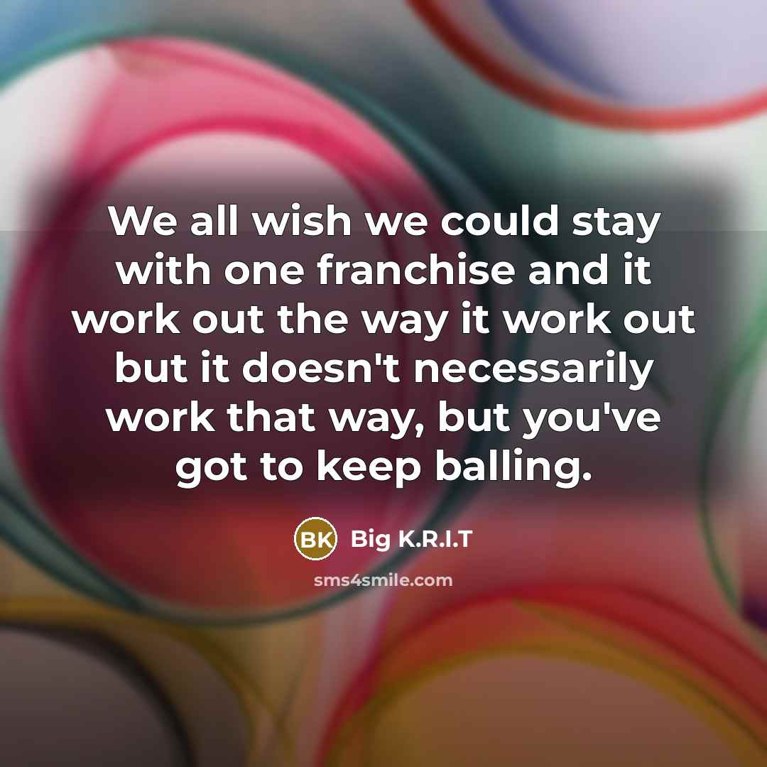 “We all wish we could stay with one franchise and it work out the way it work out but it doesn't necessarily work that way, but you've got to keep balling.” quote by Big K.R.I.T