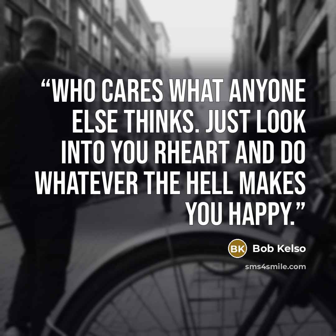 “Who cares what anyone else thinks. Just look into you rheart and do whatever the hell makes you happy.” quote by Bob Kelso