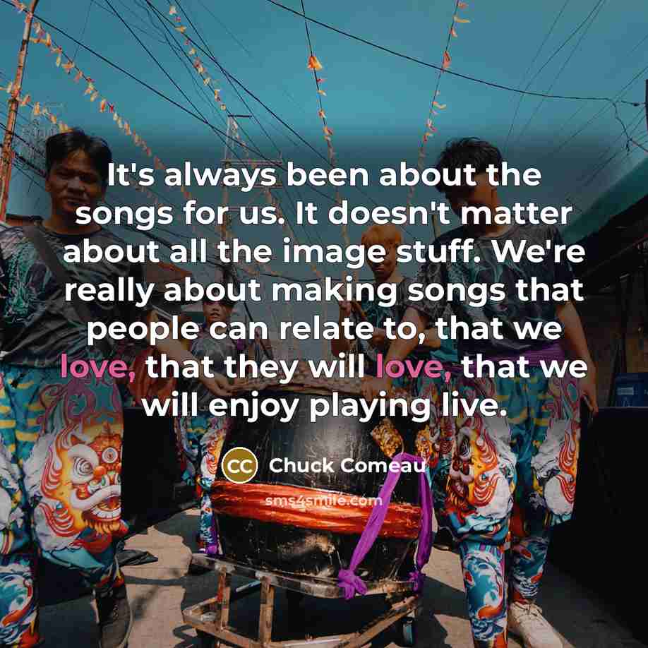 “It's always been about the songs for us. It doesn't…” quote by Chuck Comeau