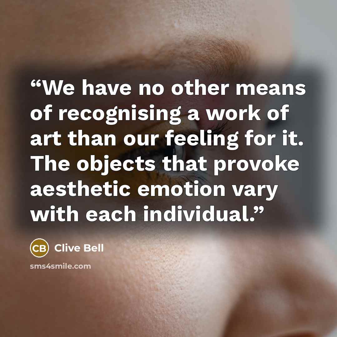 “We have no other means of recognising a work of art than our feeling for it. The objects that provoke aesthetic emotion vary with each individual.” quote by Clive Bell