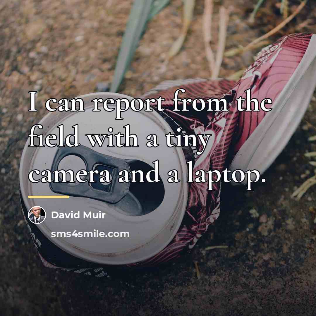 “I can report from the field with a tiny camera…” quote by David Muir