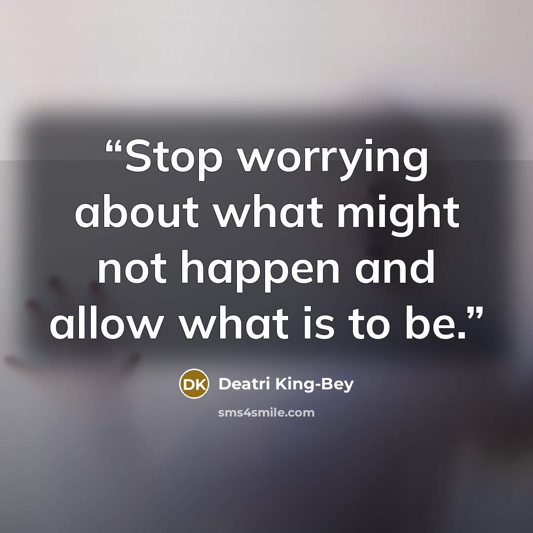 “Stop worrying about what might not happen and allow what is to be.” quote by Deatri King-Bey