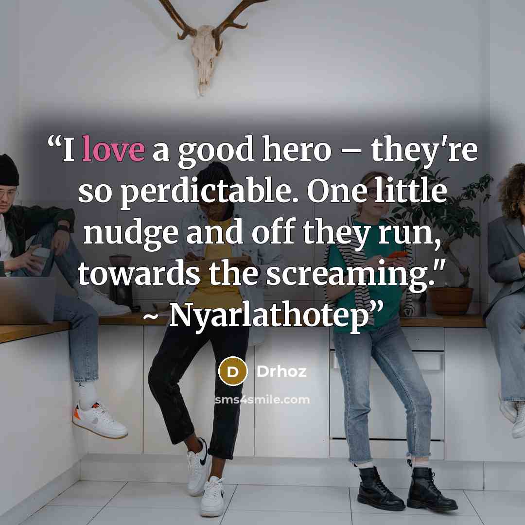 “I love a good hero – they're so perdictable. One little nudge and off they run, towards the screaming." ~ Nyarlathotep” quote by Drhoz