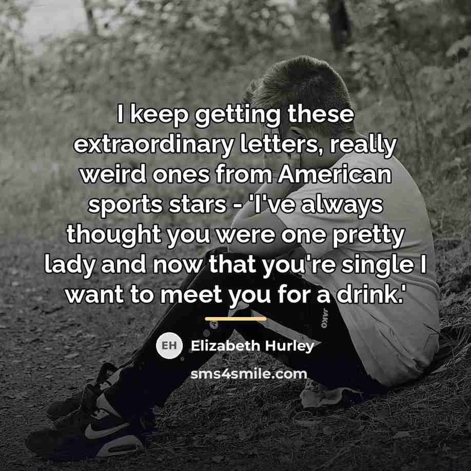 “I keep getting these extraordinary letters, really weird ones from…” quote by Elizabeth Hurley