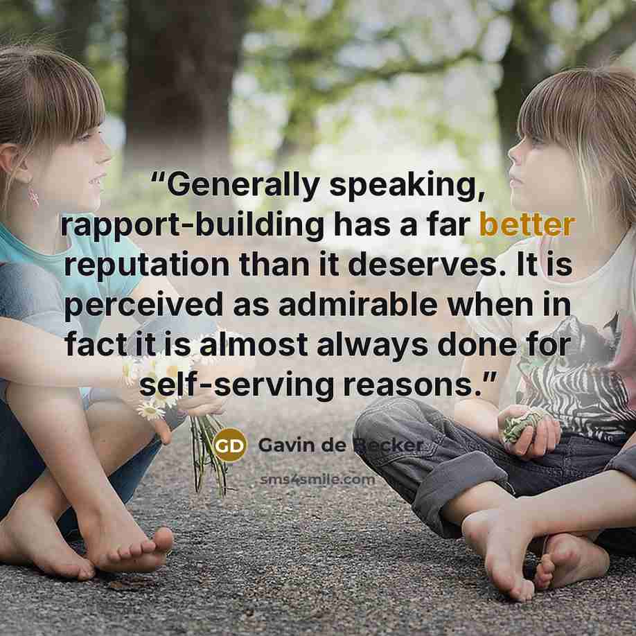 “Generally speaking, rapport-building has a far better reputation than it deserves. It is perceived as admirable when in fact it is almost always done for self-serving reasons.” quote by Gavin de Becker
