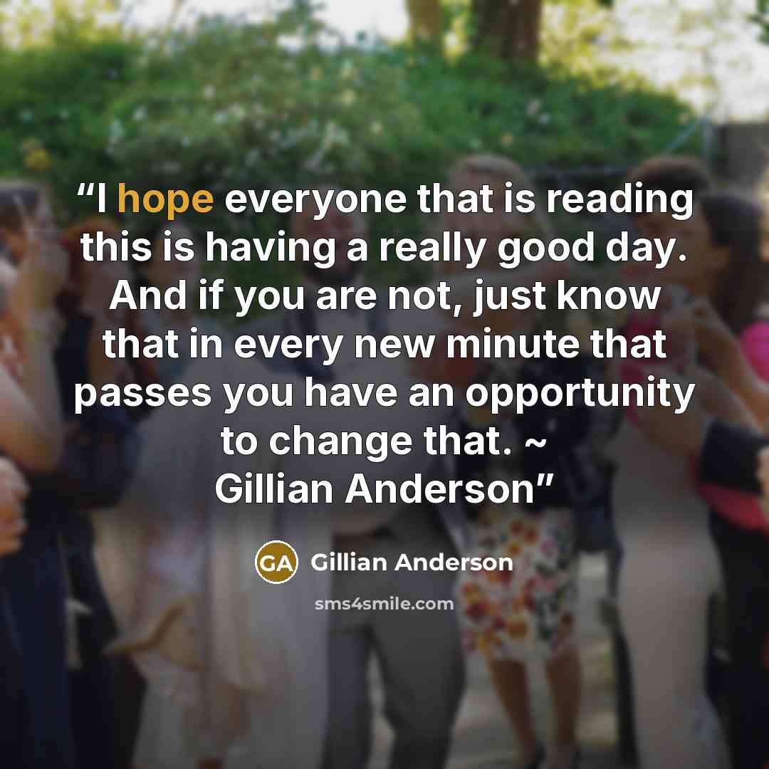 “I hope everyone that is reading this is having a really good day. And if you are not, just know that in every new minute that passes you have an opportunity to change that. ~ Gillian Anderson” quote by Gillian Anderson