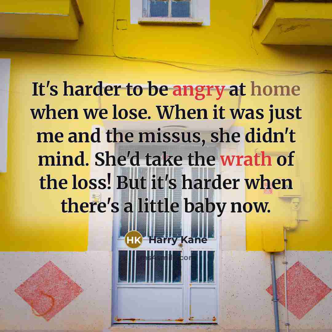 “It's harder to be angry at home when we lose. When it was just me and the missus, she didn't mind. She'd take the wrath of the loss! But it's harder when there's a little baby now.” quote by Harry Kane