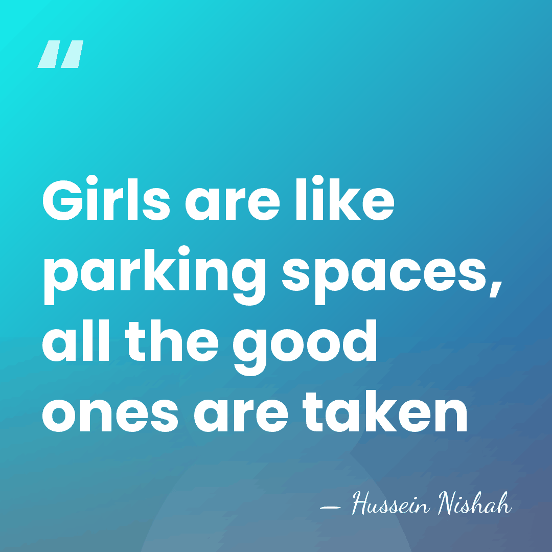 Girls are like parking spaces, all the good ones are taken - Hussein Nishah