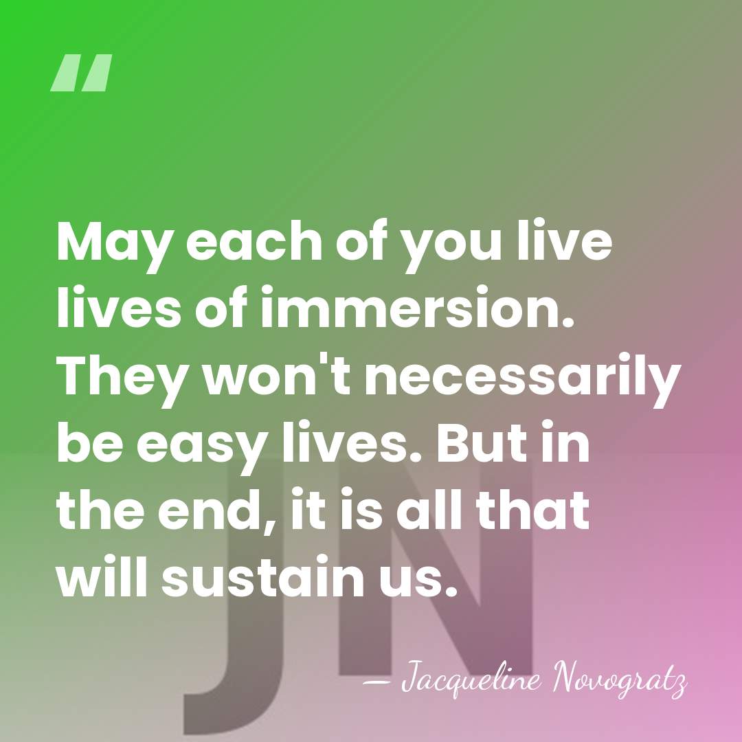 May each of you live lives of immersion. They won't necessarily be&hellip; - Jacqueline Novogratz
