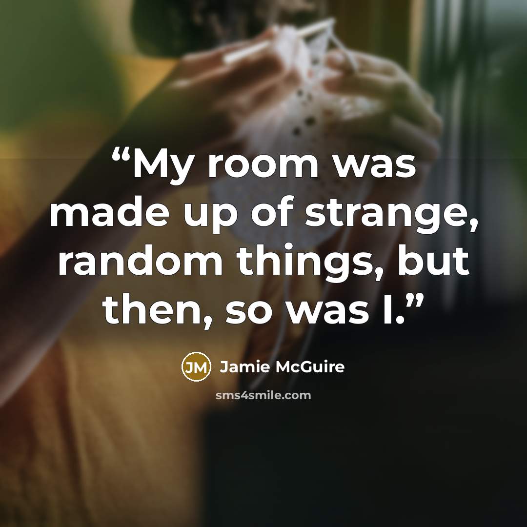 “My room was made up of strange, random things, but then, so was I.” quote by Jamie McGuire