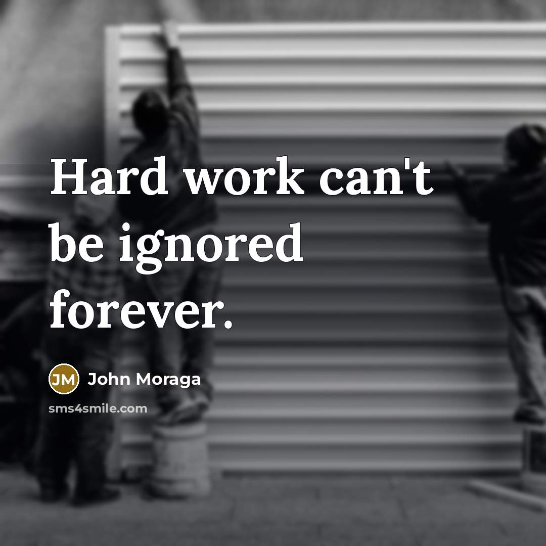 “Hard work can't be ignored forever.” quote by John Moraga