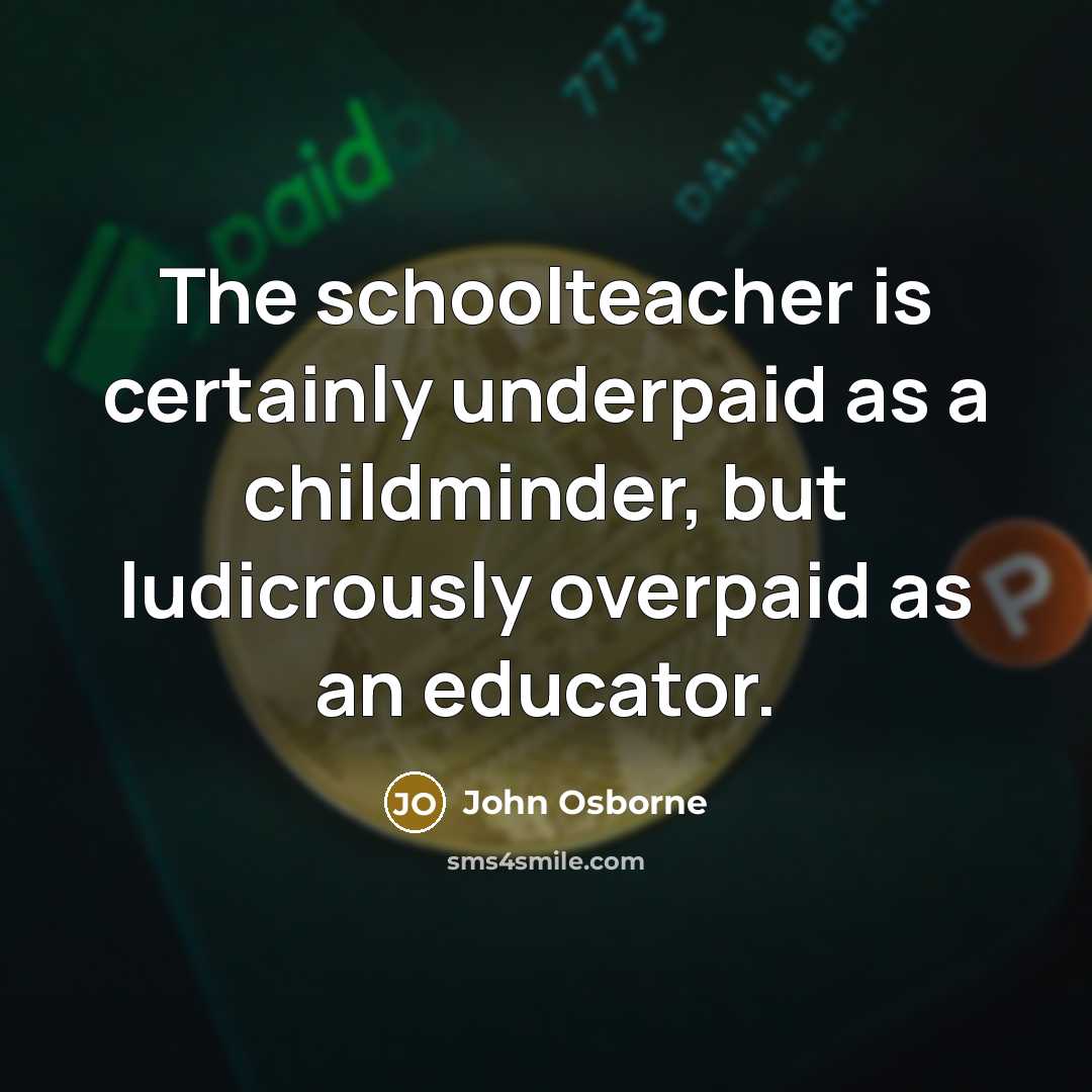 “The schoolteacher is certainly underpaid as a childminder, but ludicrously…” quote by John Osborne