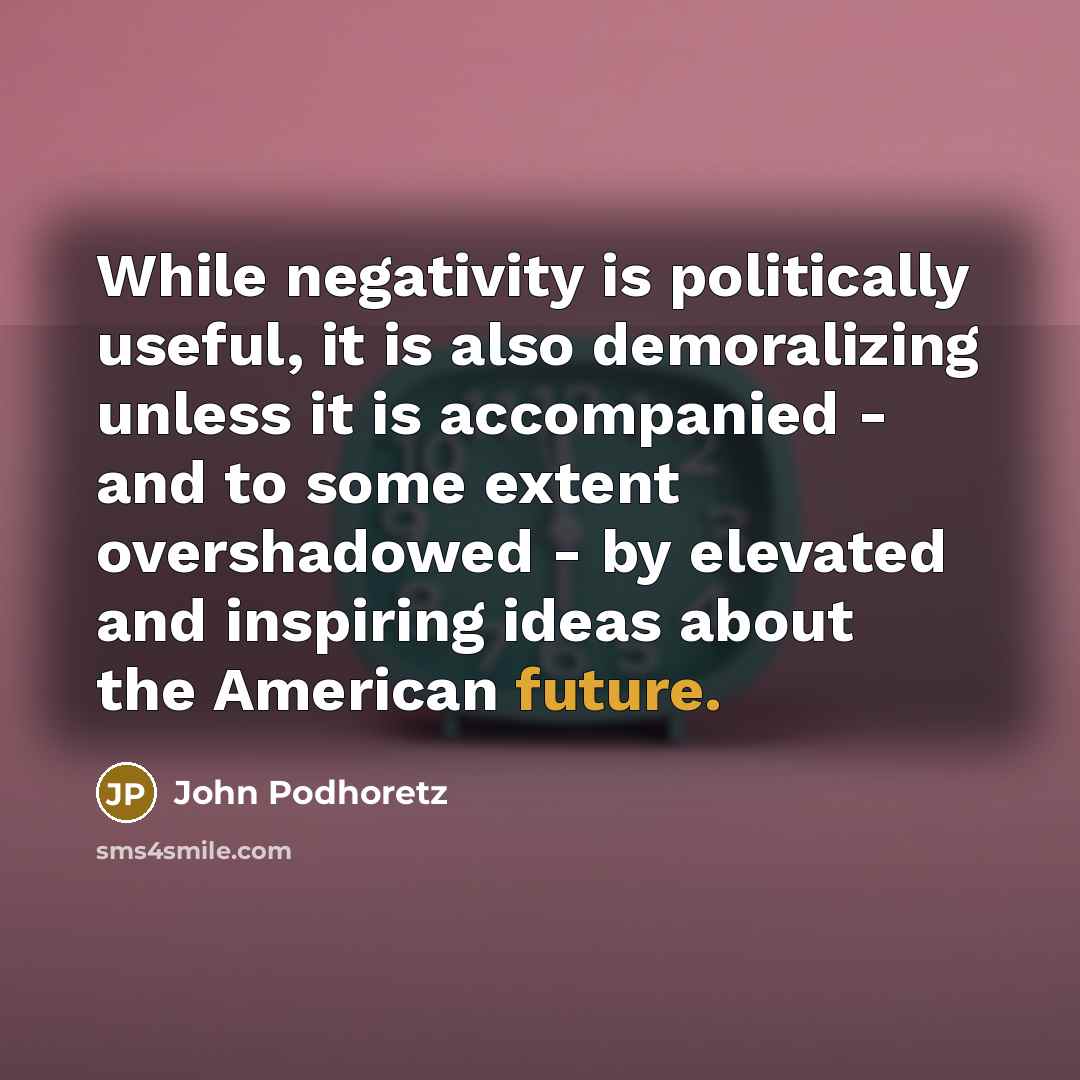 “While negativity is politically useful, it is also demoralizing unless…” quote by John Podhoretz