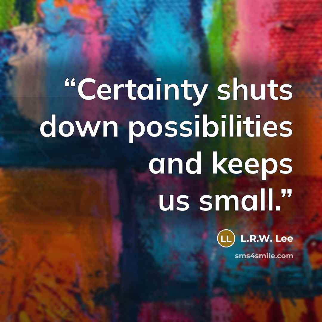 “Certainty shuts down possibilities and keeps us small.” quote by L.R.W. Lee