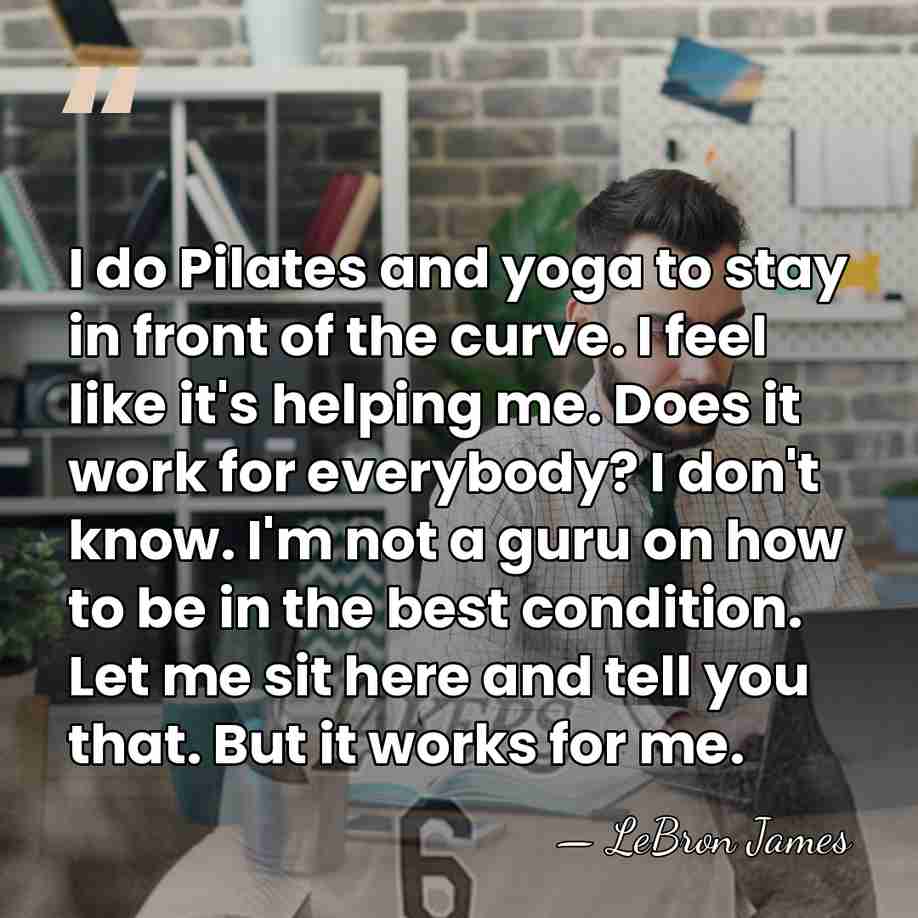 I do Pilates and yoga to stay in front of the curve.&hellip; - LeBron James