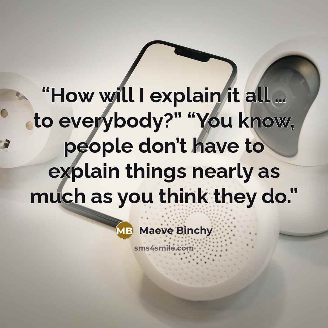 “How will I explain it all … to everybody?” “You know, people don’t have to explain things nearly as much as you think they do.” quote by Maeve Binchy