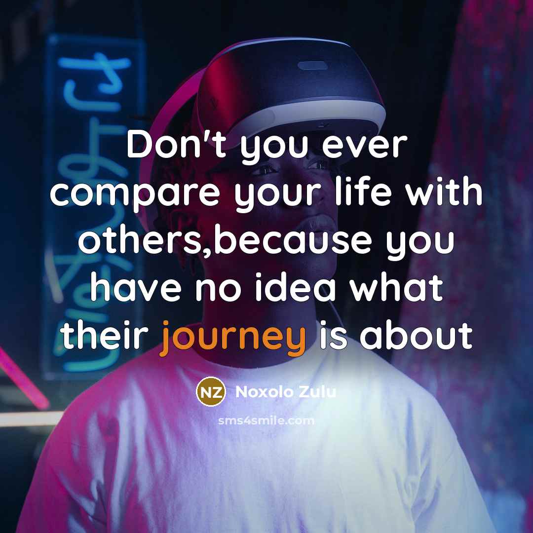 “Don't you ever compare your life with others,because you have no idea what their journey is about” quote by Noxolo Zulu