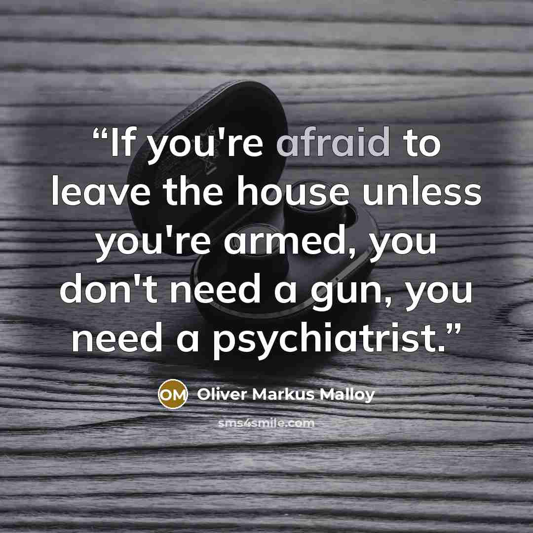 “If you're afraid to leave the house unless you're armed, you don't need a gun, you need a psychiatrist.” quote by Oliver Markus Malloy