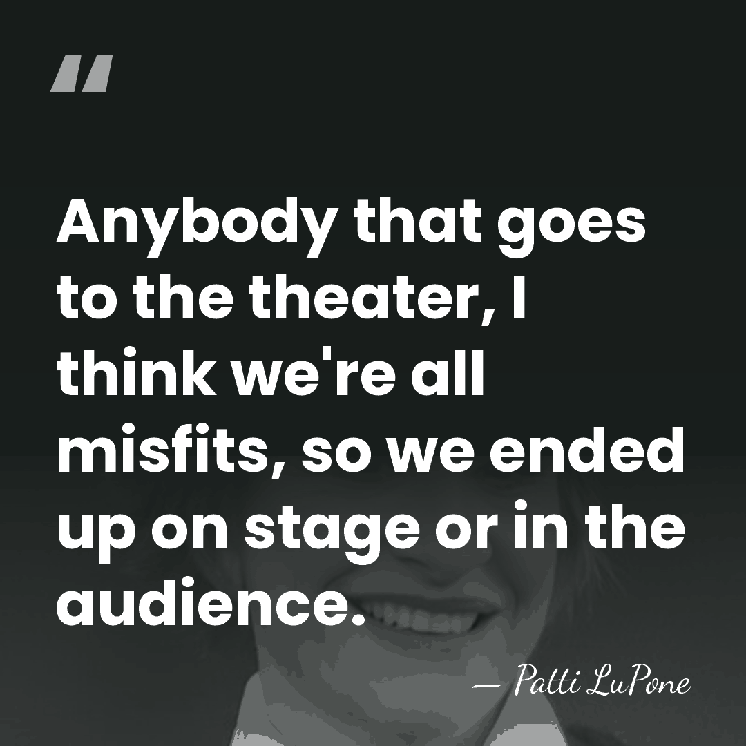 Anybody that goes to the theater, I think we're all misfits, so&hellip; - Patti LuPone