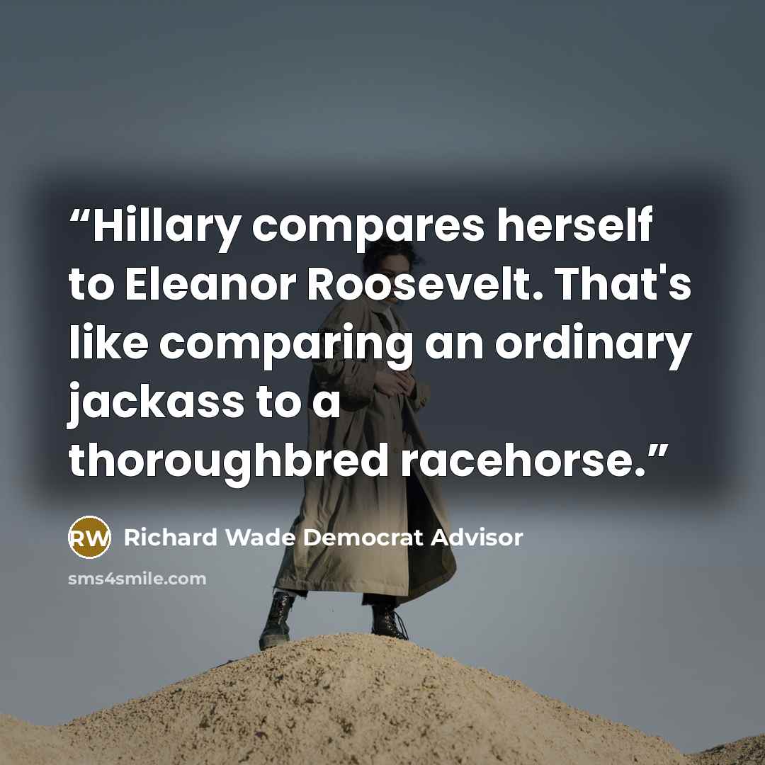 “Hillary compares herself to Eleanor Roosevelt. That's like comparing an ordinary jackass to a thoroughbred racehorse.” quote by Richard Wade Democrat Advisor