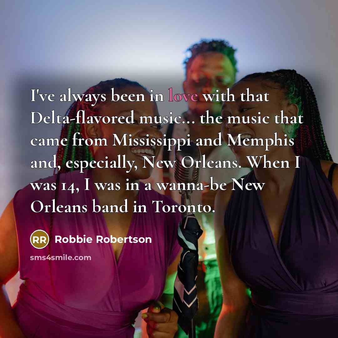 “I've always been in love with that Delta-flavored music... the…” quote by Robbie Robertson