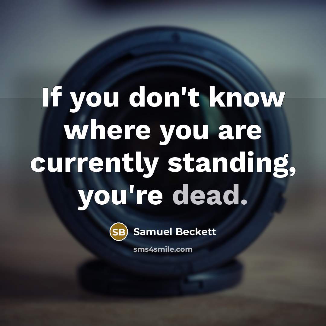 “If you don't know where you are currently standing, you're dead.” quote by Samuel Beckett