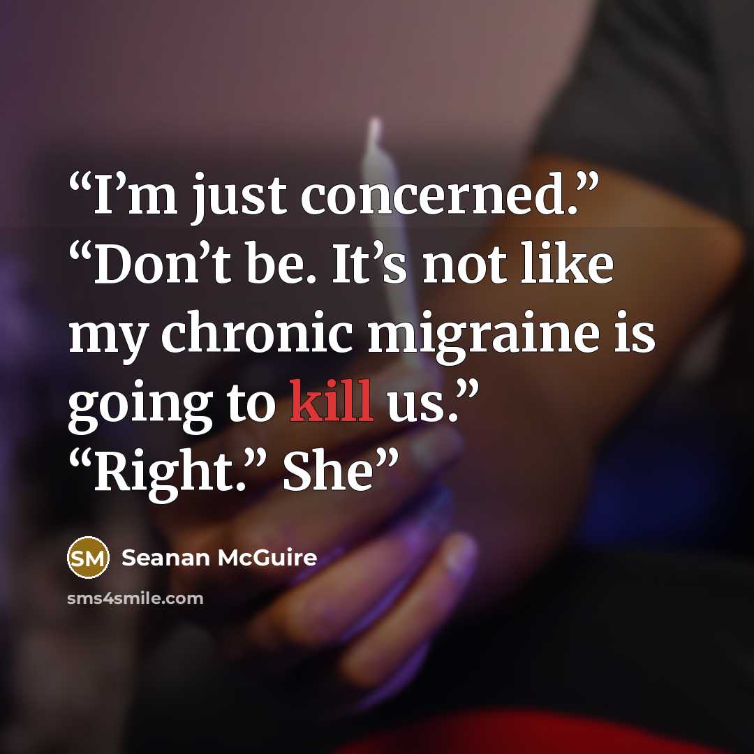 “I’m just concerned.” “Don’t be. It’s not like my chronic migraine is going to kill us.” “Right.” She” quote by Seanan McGuire