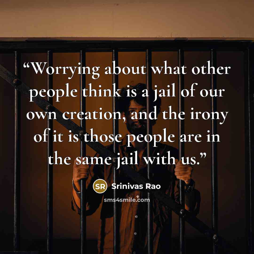 “Worrying about what other people think is a jail of our own creation, and the irony of it is those people are in the same jail with us.” quote by Srinivas Rao