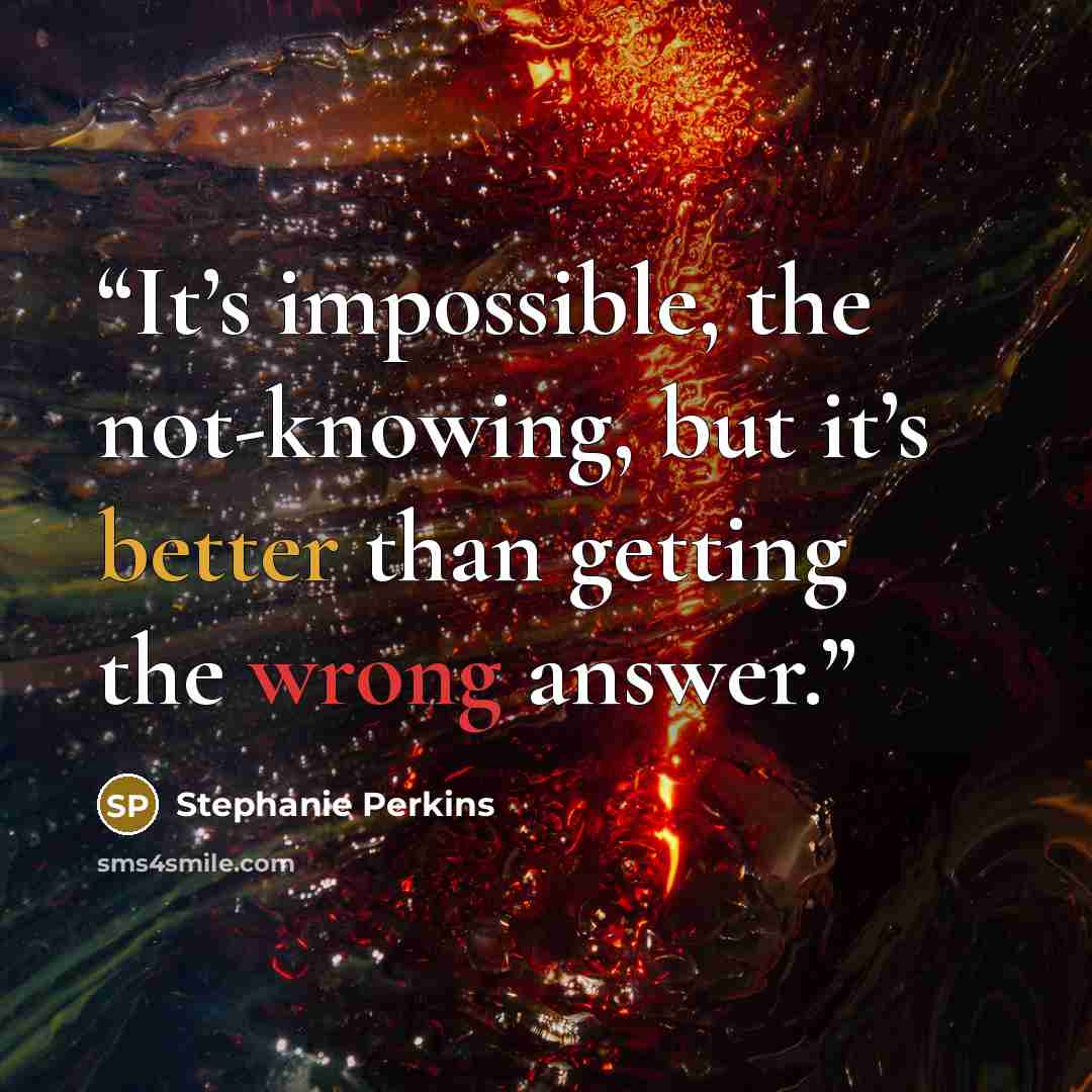 “It’s impossible, the not-knowing, but it’s better than getting the wrong answer.” quote by Stephanie Perkins