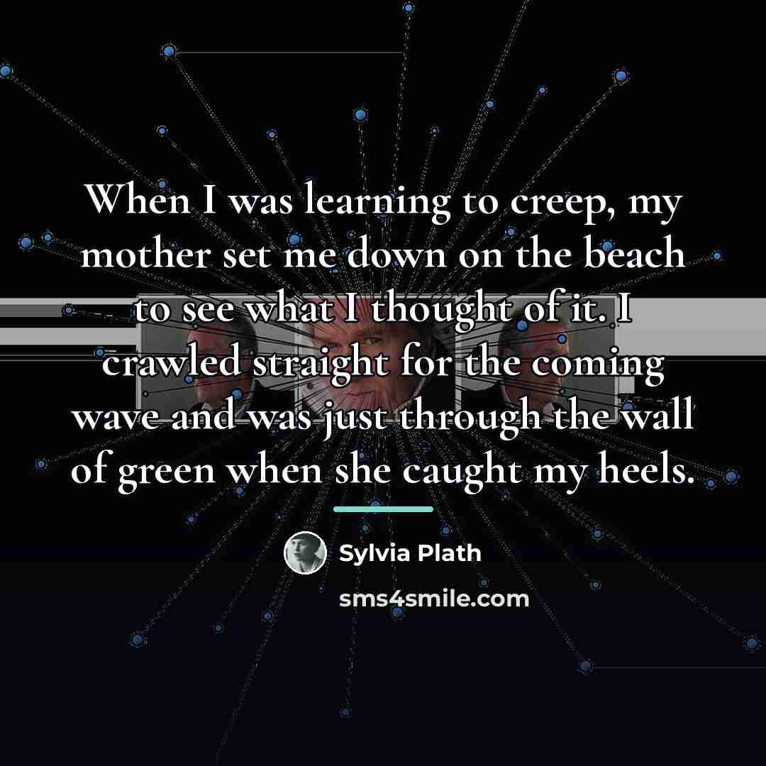 “When I was learning to creep, my mother set me…” quote by Sylvia Plath
