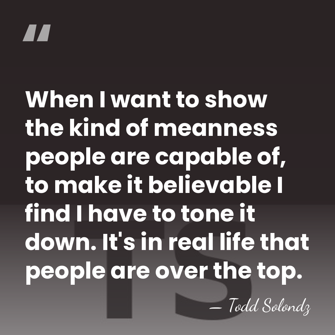 When I want to show the kind of meanness people are capable&hellip; - Todd Solondz