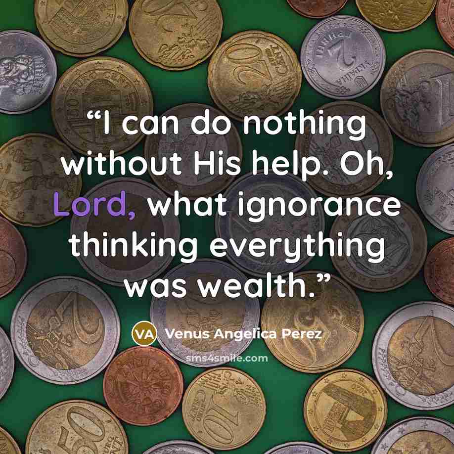 “I can do nothing without His help. Oh, Lord, what ignorance thinking everything was wealth.” quote by Venus Angelica Perez