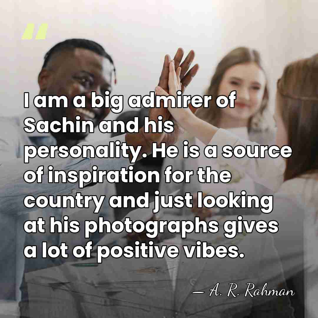 I am a big admirer of Sachin and his personality. He is&hellip; - A. R. Rahman
