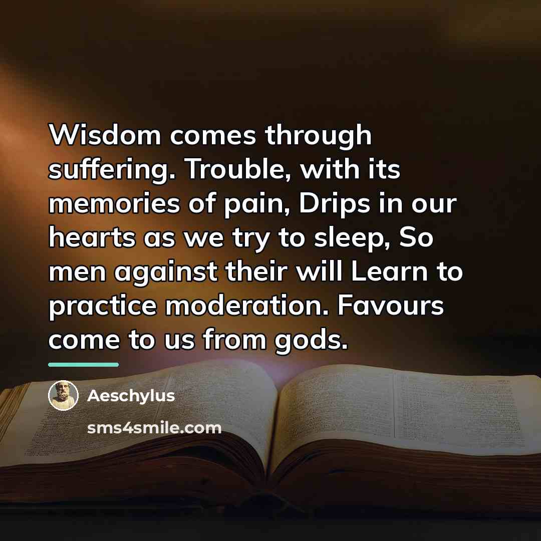 “Wisdom comes through suffering. Trouble, with its memories of pain,…” quote by Aeschylus