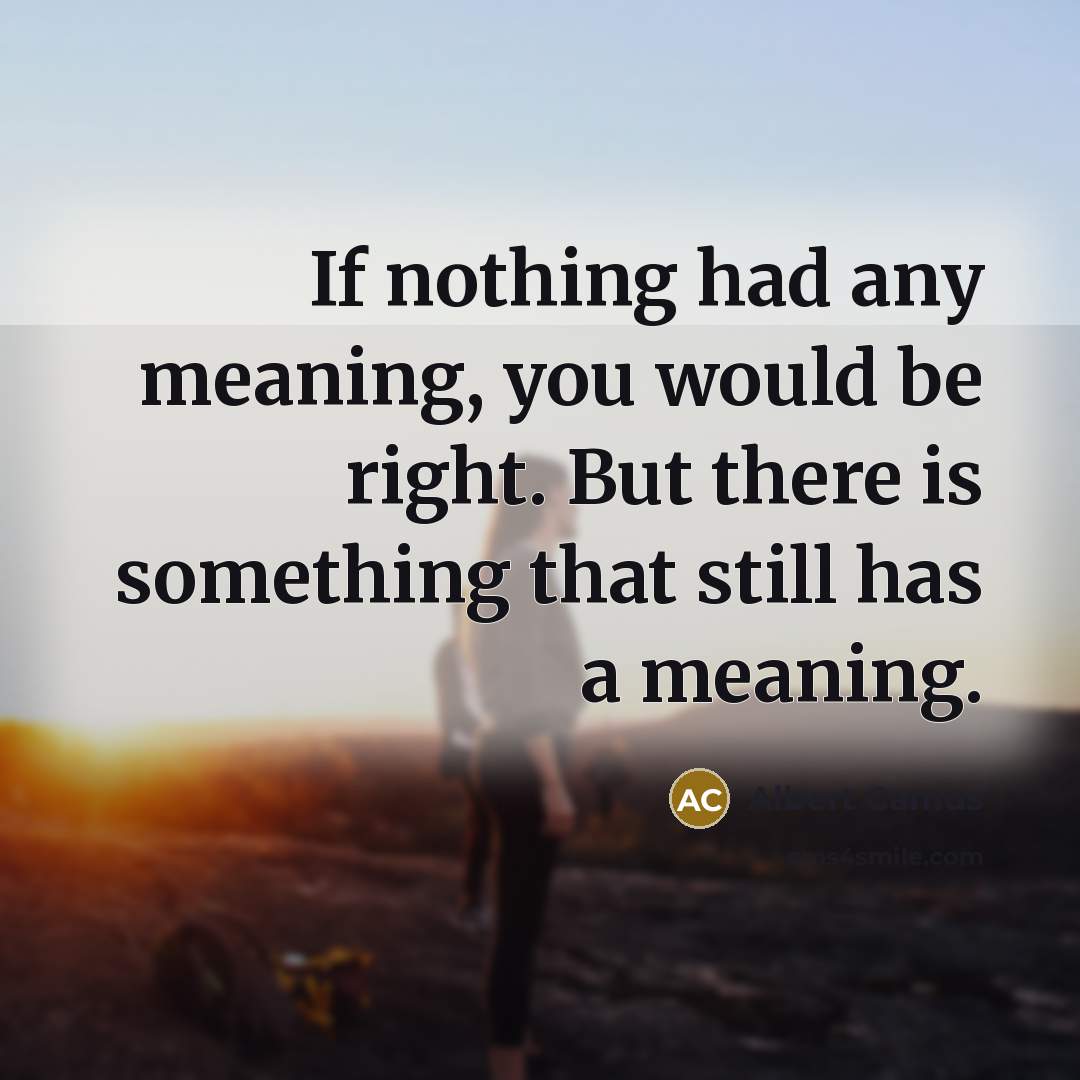 “If nothing had any meaning, you would be right. But…” quote by Albert Camus