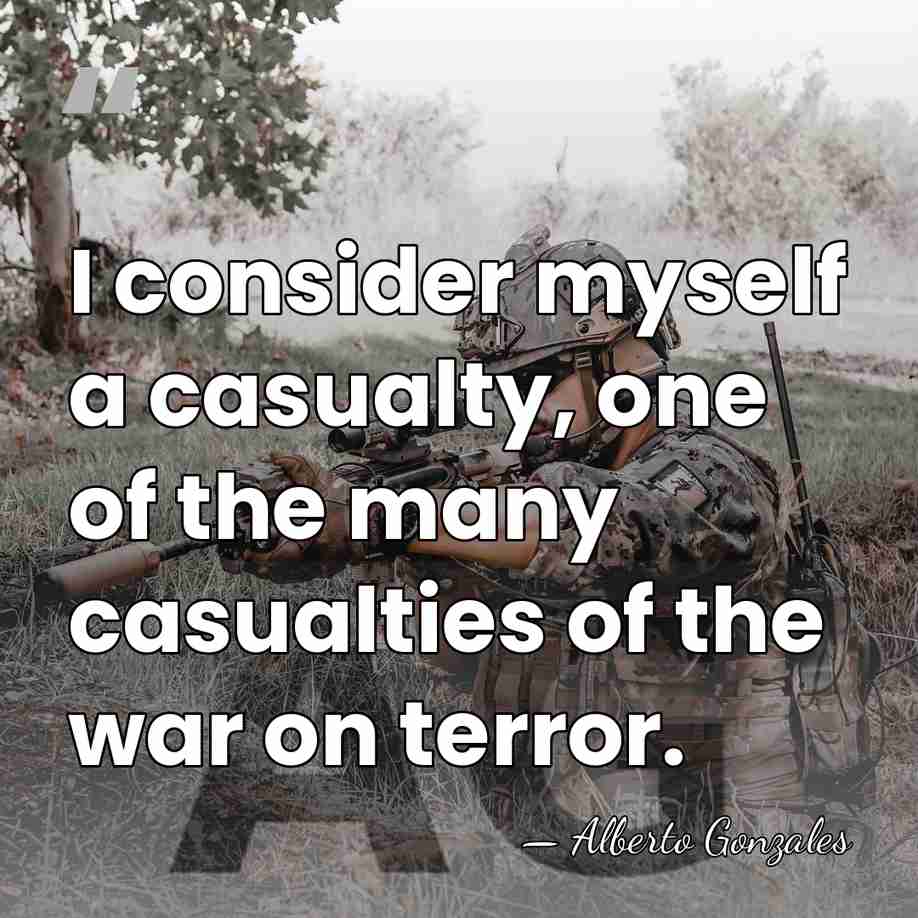 I consider myself a casualty, one of the many casualties of the&hellip; - Alberto Gonzales