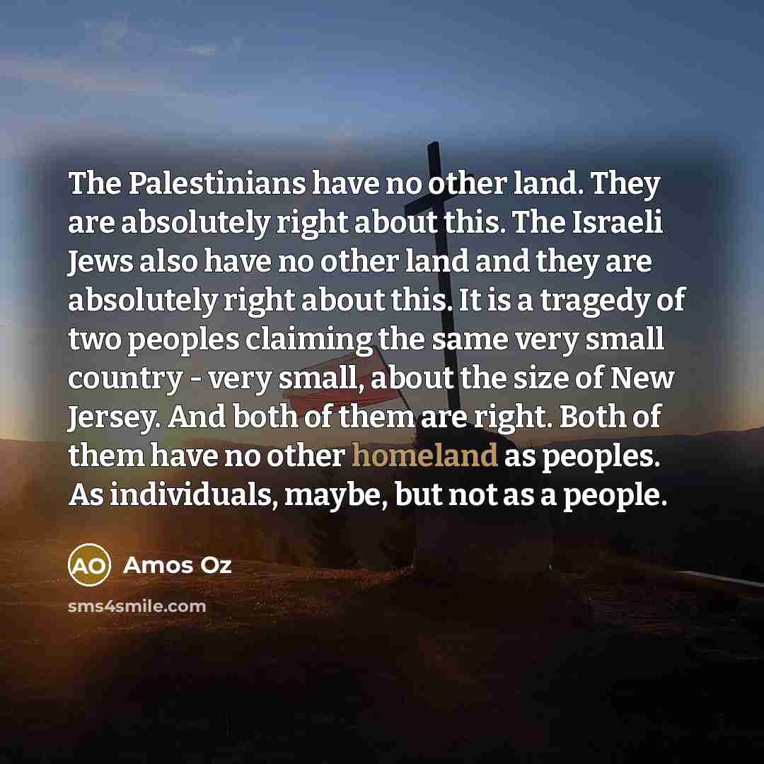 “The Palestinians have no other land. They are absolutely right…” quote by Amos Oz