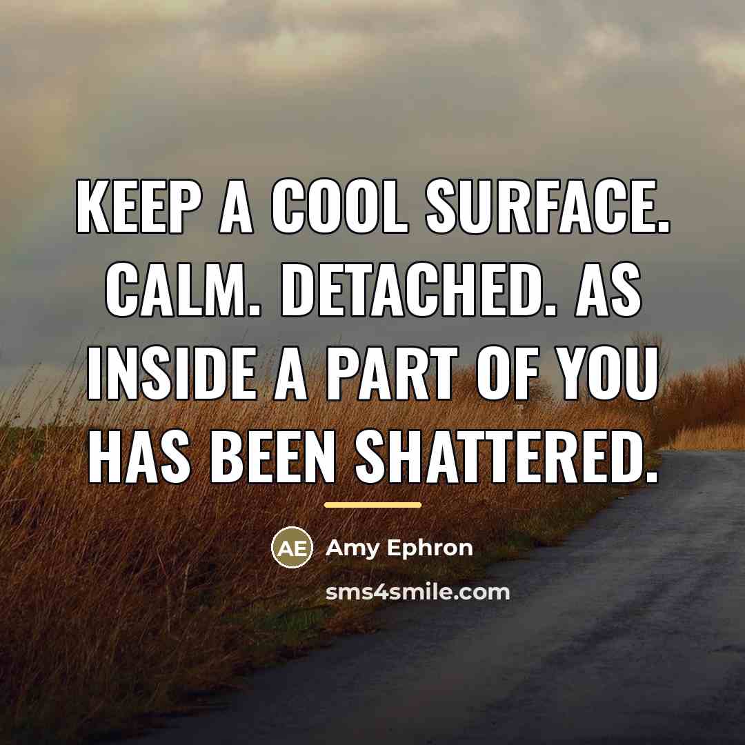 “Keep a cool surface. Calm. Detached. As inside a part…” quote by Amy Ephron