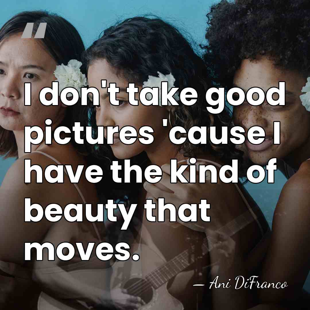 I don't take good pictures 'cause I have the kind of beauty&hellip; - Ani DiFranco