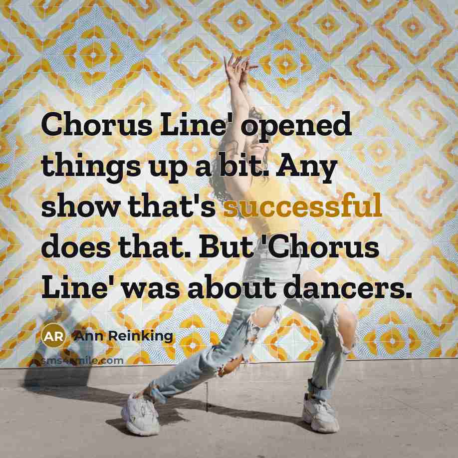 “Chorus Line' opened things up a bit. Any show that's successful does that. But 'Chorus Line' was about dancers.” quote by Ann Reinking