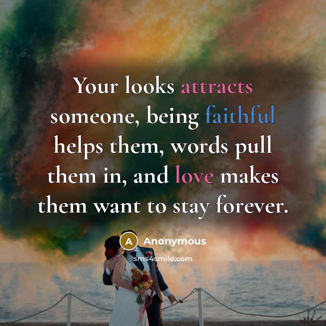“Your looks attracts someone, being faithful helps them, words pull them in, and love makes them want to stay forever.” quote by Anonymous