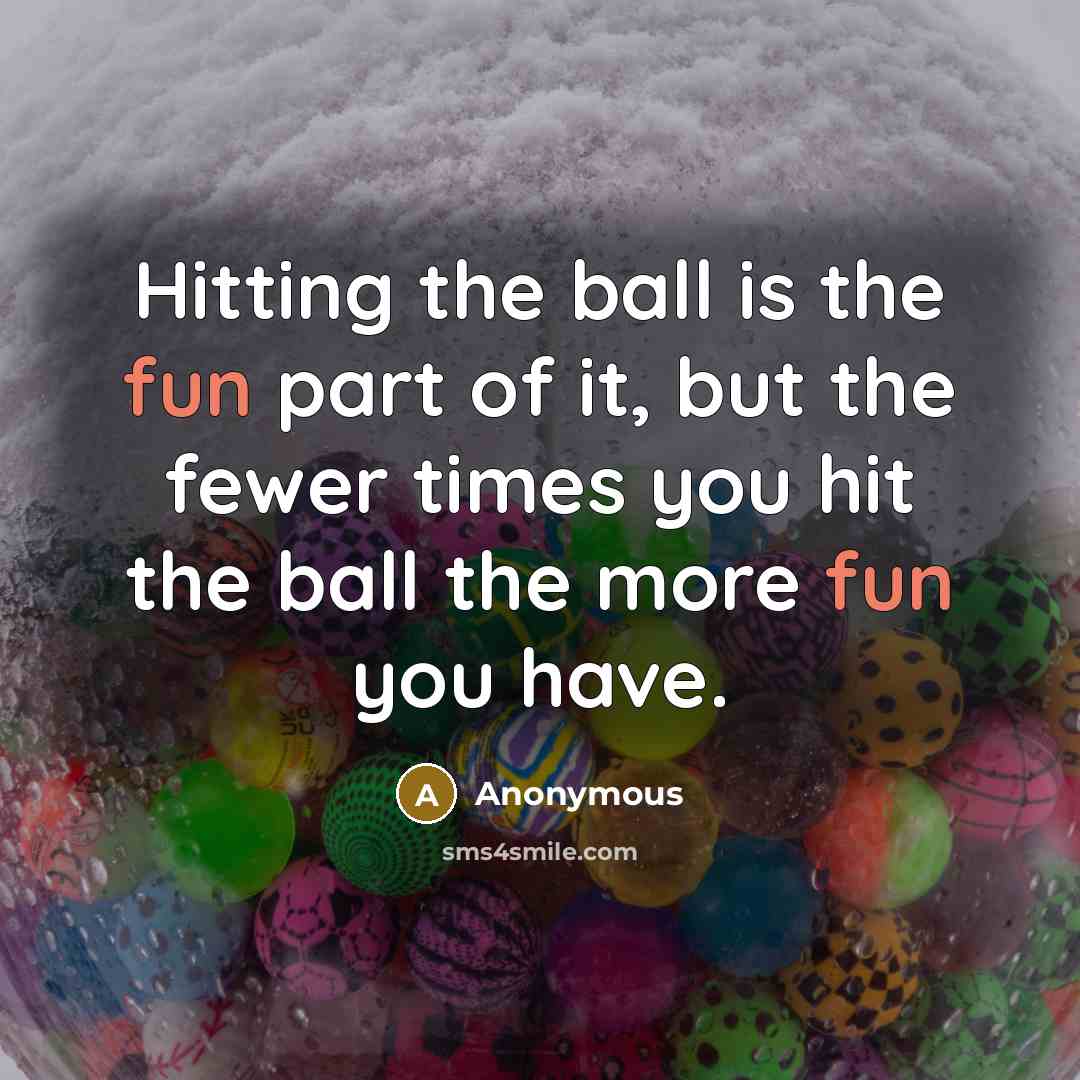 “Hitting the ball is the fun part of it, but the fewer times you hit the ball the more fun you have.” quote by Anonymous